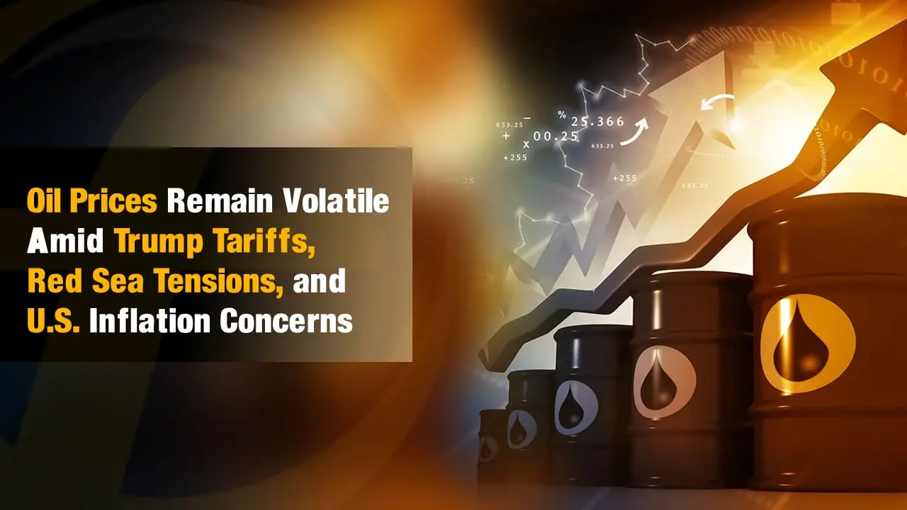 Oil Prices Remain Volatile Amid Trump Tariffs, Red Sea Tensions, and U.S. Inflation Concerns